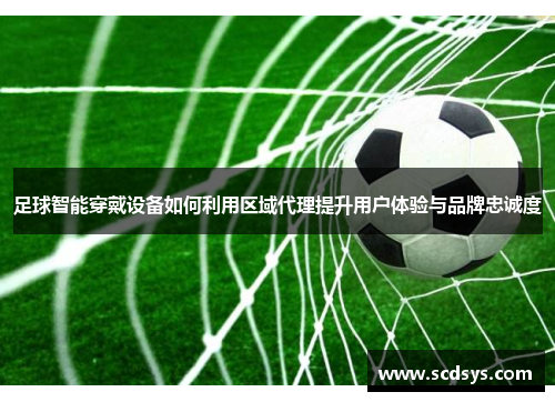 足球智能穿戴设备如何利用区域代理提升用户体验与品牌忠诚度